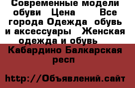 Современные модели обуви › Цена ­ 1 - Все города Одежда, обувь и аксессуары » Женская одежда и обувь   . Кабардино-Балкарская респ.